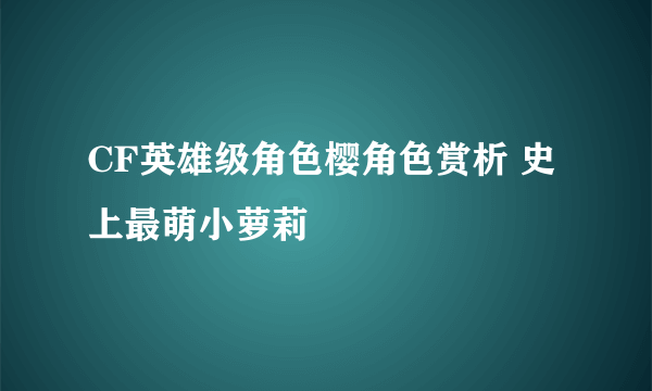 CF英雄级角色樱角色赏析 史上最萌小萝莉