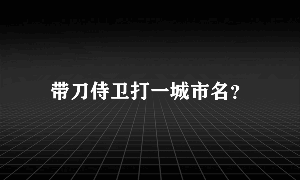 带刀侍卫打一城市名？