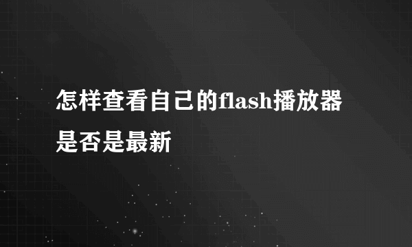 怎样查看自己的flash播放器是否是最新