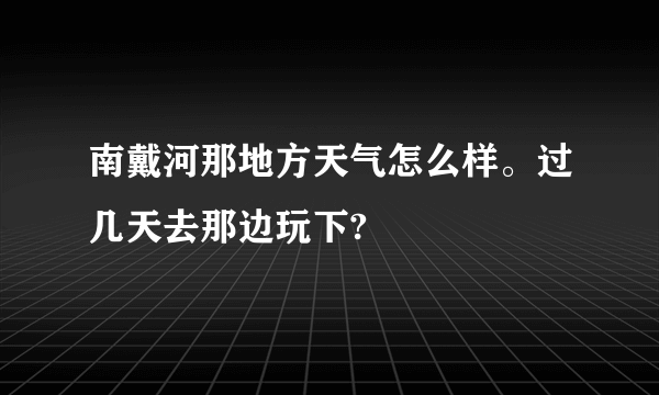 南戴河那地方天气怎么样。过几天去那边玩下?