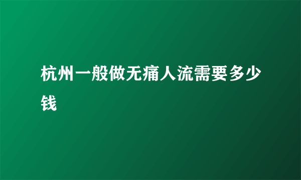 杭州一般做无痛人流需要多少钱