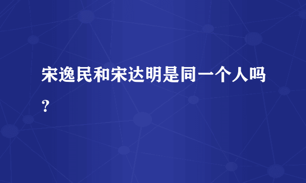 宋逸民和宋达明是同一个人吗？