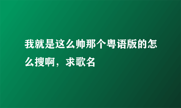 我就是这么帅那个粤语版的怎么搜啊，求歌名