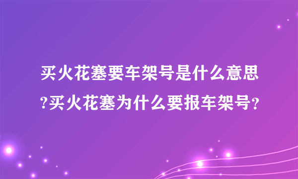 买火花塞要车架号是什么意思?买火花塞为什么要报车架号？