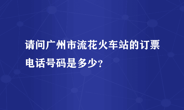 请问广州市流花火车站的订票电话号码是多少？