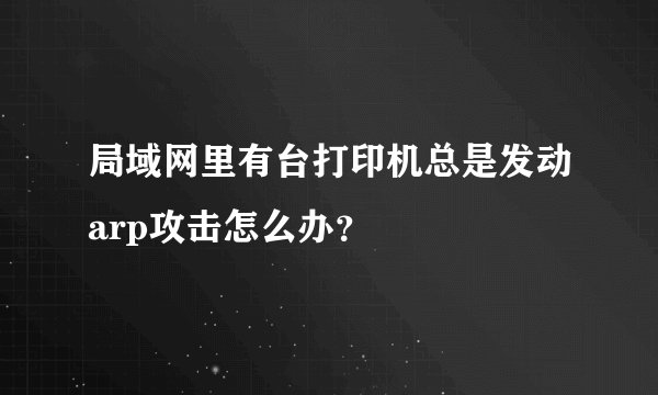 局域网里有台打印机总是发动arp攻击怎么办？