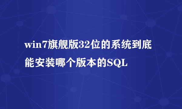 win7旗舰版32位的系统到底能安装哪个版本的SQL