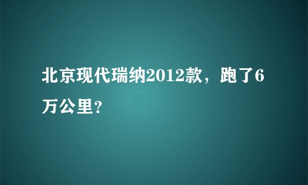 北京现代瑞纳2012款，跑了6万公里？