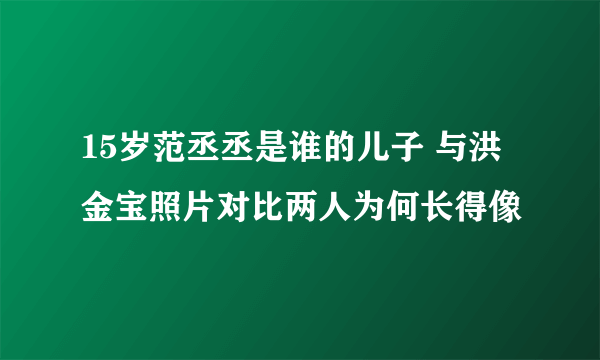 15岁范丞丞是谁的儿子 与洪金宝照片对比两人为何长得像