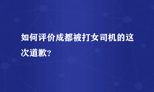 如何评价成都被打女司机的这次道歉？