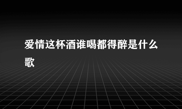 爱情这杯酒谁喝都得醉是什么歌