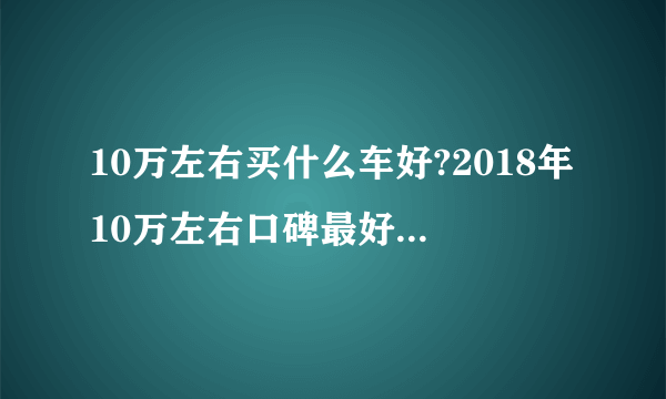 10万左右买什么车好?2018年10万左右口碑最好的车top10