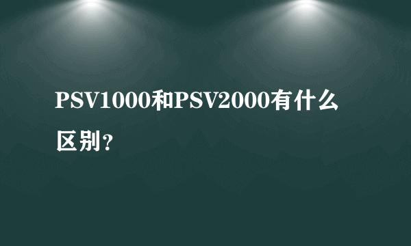 PSV1000和PSV2000有什么区别？