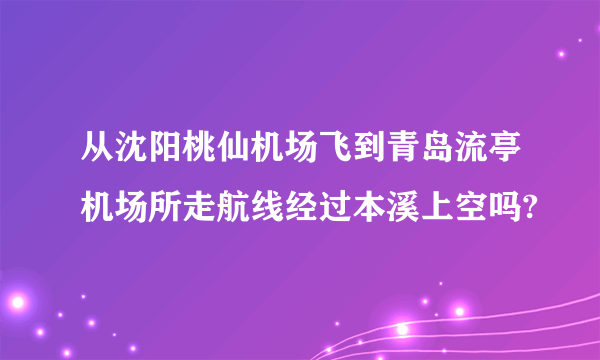 从沈阳桃仙机场飞到青岛流亭机场所走航线经过本溪上空吗?