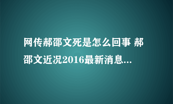 网传郝邵文死是怎么回事 郝邵文近况2016最新消息揭秘_飞外网