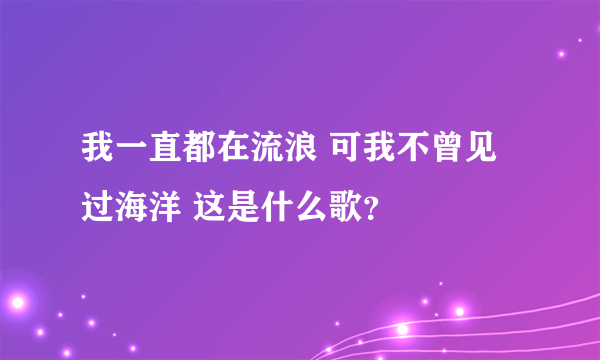 我一直都在流浪 可我不曾见过海洋 这是什么歌？