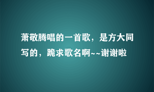 萧敬腾唱的一首歌，是方大同写的，跪求歌名啊~~谢谢啦