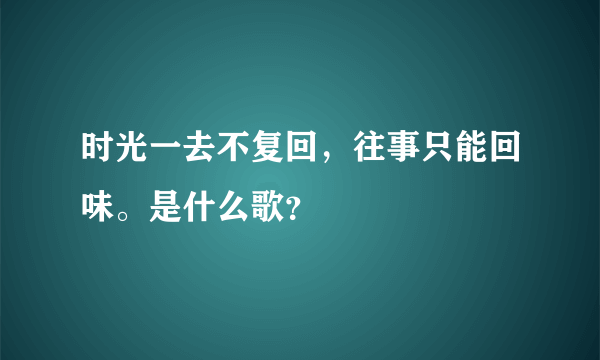 时光一去不复回，往事只能回味。是什么歌？