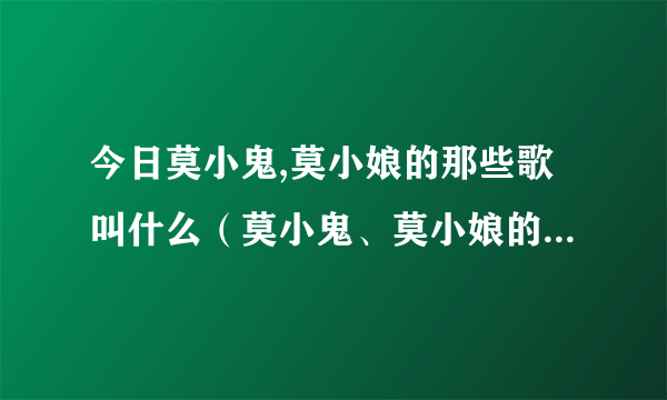 今日莫小鬼,莫小娘的那些歌叫什么（莫小鬼、莫小娘的那些歌）