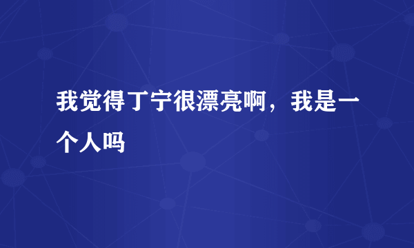 我觉得丁宁很漂亮啊，我是一个人吗