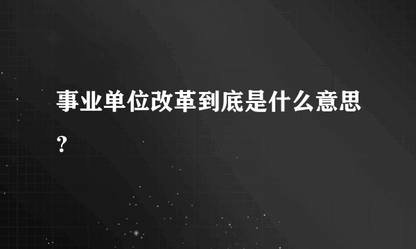 事业单位改革到底是什么意思？