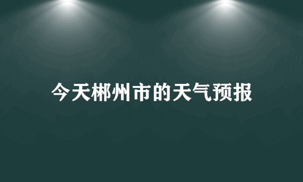 今天郴州市的天气预报