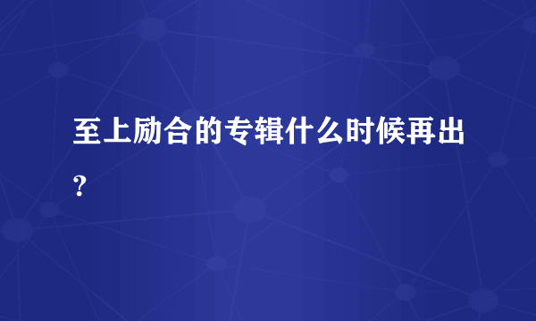 至上励合的专辑什么时候再出？