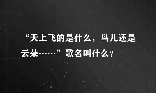 “天上飞的是什么，鸟儿还是云朵……”歌名叫什么？