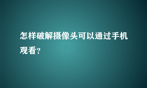 怎样破解摄像头可以通过手机观看？