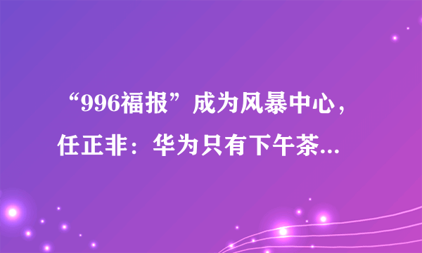 “996福报”成为风暴中心，任正非：华为只有下午茶和樱花树