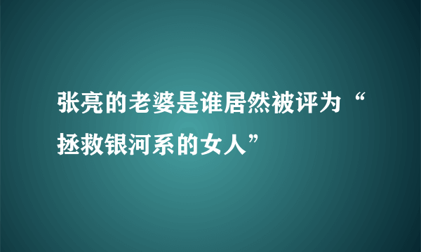 张亮的老婆是谁居然被评为“拯救银河系的女人”