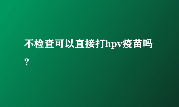 不检查可以直接打hpv疫苗吗？