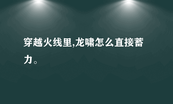 穿越火线里,龙啸怎么直接蓄力。