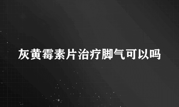 灰黄霉素片治疗脚气可以吗