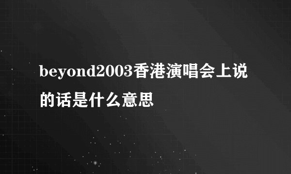 beyond2003香港演唱会上说的话是什么意思