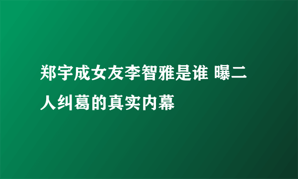 郑宇成女友李智雅是谁 曝二人纠葛的真实内幕