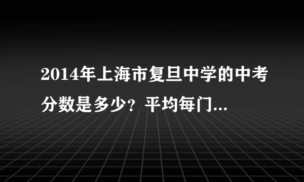 2014年上海市复旦中学的中考分数是多少？平均每门课要达到多少？