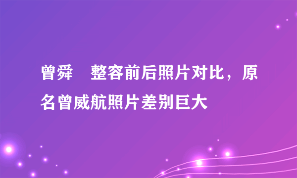 曾舜晞整容前后照片对比，原名曾威航照片差别巨大