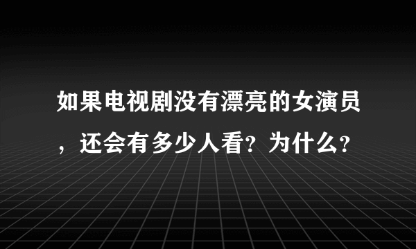 如果电视剧没有漂亮的女演员，还会有多少人看？为什么？