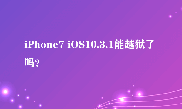 iPhone7 iOS10.3.1能越狱了吗？