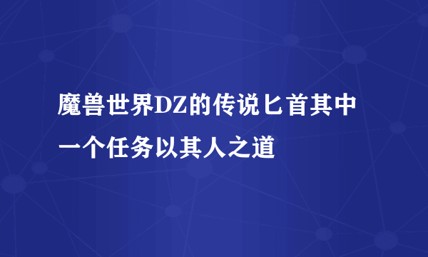 魔兽世界DZ的传说匕首其中一个任务以其人之道