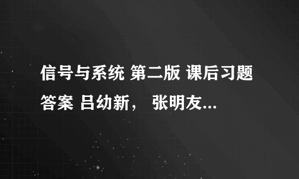 信号与系统 第二版 课后习题答案 吕幼新， 张明友著 电子工业出版社