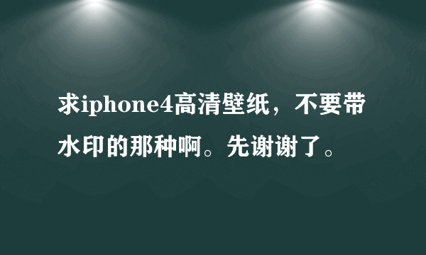 求iphone4高清壁纸，不要带水印的那种啊。先谢谢了。