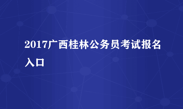 2017广西桂林公务员考试报名入口