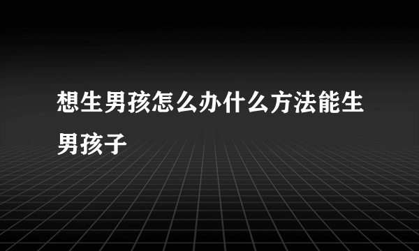 想生男孩怎么办什么方法能生男孩子