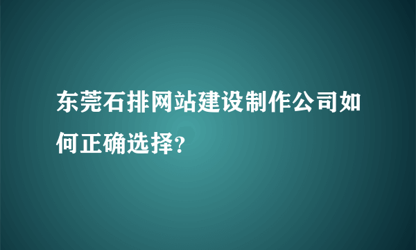 东莞石排网站建设制作公司如何正确选择？