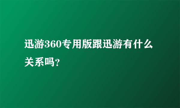 迅游360专用版跟迅游有什么关系吗？