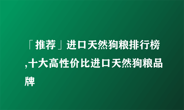 「推荐」进口天然狗粮排行榜,十大高性价比进口天然狗粮品牌