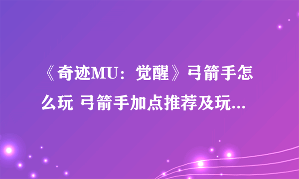 《奇迹MU：觉醒》弓箭手怎么玩 弓箭手加点推荐及玩法详细介绍