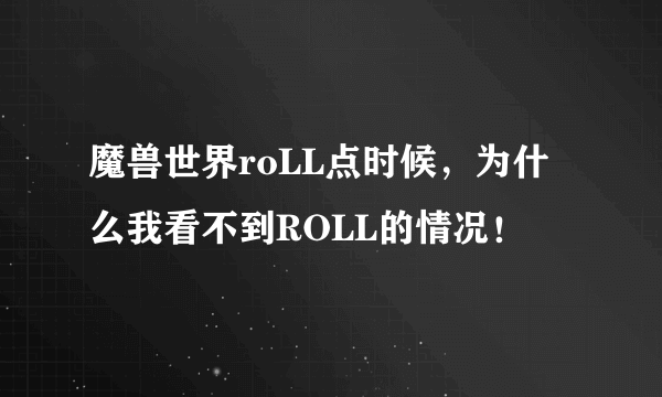 魔兽世界roLL点时候，为什么我看不到ROLL的情况！